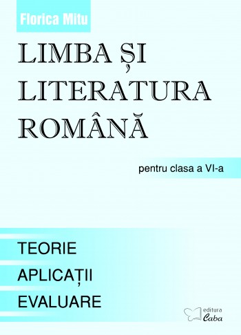 Limba si literatura romana pentru clasa a VI-a -Teorie, Aplicaţii, Teste de evaluare  Limba si literatura romana pentru clasa a VI-a -Teorie, Aplicaţii, Teste de evaluare