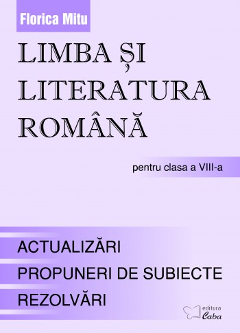 Limba si literatura romana pentru clasa a VIII-a --Teorie, Aplicaţii, Evaluare  Limba si literatura romana pentru clasa a VIII-a --Teorie, Aplicaţii, Evaluare